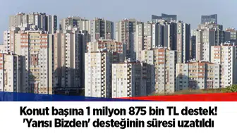 Konut başına 1 milyon 875 bin TL destek! 'Yarısı Bizden' desteğinin süresi uzatıldı