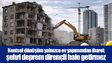 Kentsel dönüşüm yalnızca ev yapımından ibaret; şehri deprem dirençli hale getirmez