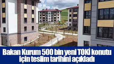Bakan Kurum 500 bin yeni TOKİ konutu için teslim tarihini açıkladı