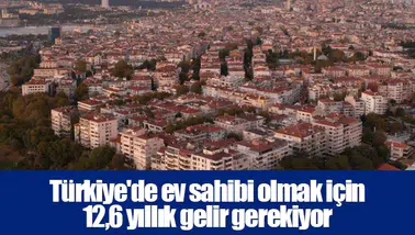 Türkiye'de ev sahibi olmak için 12,6 yıllık gelir gerekiyor