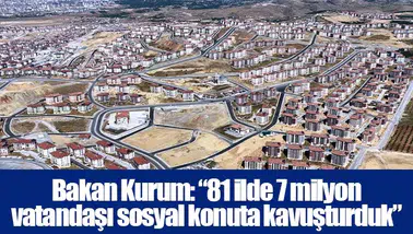 Bakan Kurum: “81 ilde 7 milyon vatandaşı sosyal konuta kavuşturduk”