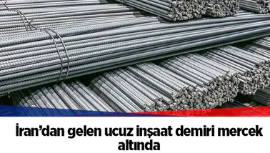 İran’dan gelen ucuz inşaat demiri mercek altında