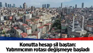 Konutta hesap sil baştan: Yatırımcının rotası değişmeye başladı