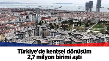 Türkiye'de kentsel dönüşüm 2,7 milyon birimi aştı