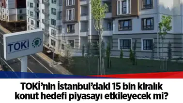 TOKİ’nin İstanbul’daki 15 bin kiralık konut hedefi piyasayı etkileyecek mi