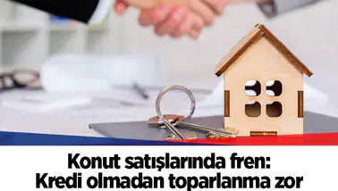 Konut satışlarında fren: Kredi olmadan toparlanma zor