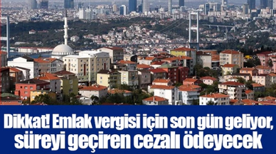 Dikkat! Emlak vergisi için son gün geliyor, süreyi geçiren cezalı ödeyecek