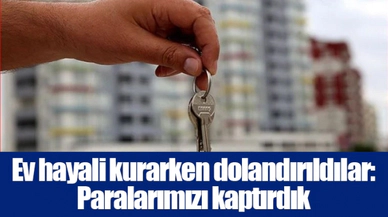Ev hayali kurarken dolandırıldılar: Paralarımızı kaptırdık