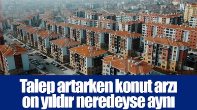 Talep artarken konut arzı on yıldır neredeyse aynı
