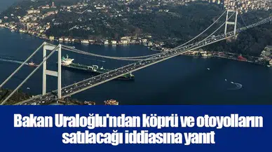 Bakan Uraloğlu'ndan köprü ve otoyolların satılacağı iddiasına yanıt