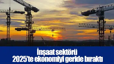 İnşaat sektörü 2025’te ekonomiyi geride bıraktı