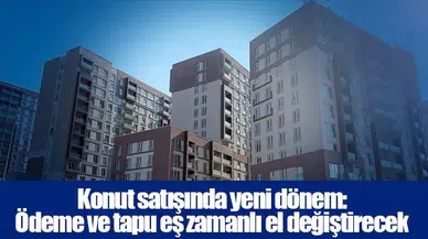 Konut satışında yeni dönem: Ödeme ve tapu eş zamanlı el değiştirecek