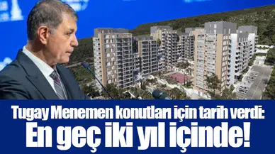 Tugay Menemen konutları için tarih verdi: En geç iki yıl içinde!
