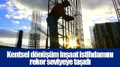 Kentsel dönüşüm inşaat istihdamını rekor seviyeye taşıdı