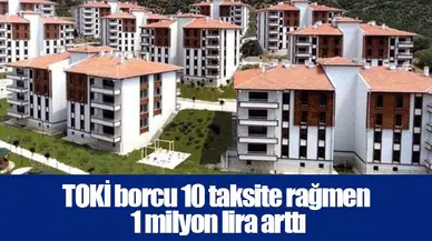 TOKİ borcu 10 taksite rağmen 1 milyon lira arttı