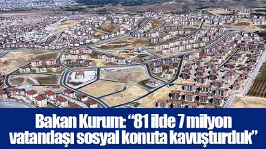 Bakan Kurum: “81 ilde 7 milyon vatandaşı sosyal konuta kavuşturduk”