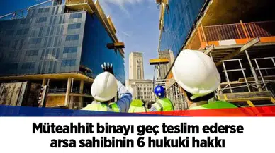 Müteahhit binayı geç teslim ederse arsa sahibinin 6 hukuki hakkı