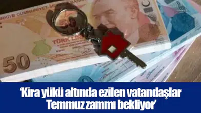 ‘Kira yükü altında ezilen vatandaşlar Temmuz zammı bekliyor’