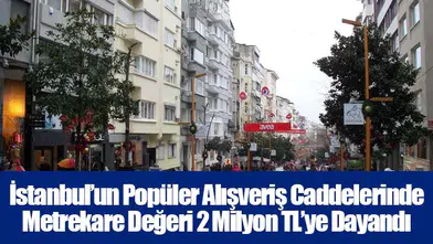 İstanbul’un Popüler Alışveriş Caddelerinde Metrekare Değeri 2 Milyon TL’ye Dayandı
