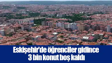 Eskişehir'de öğrenciler gidince 3 bin konut boş kaldı
