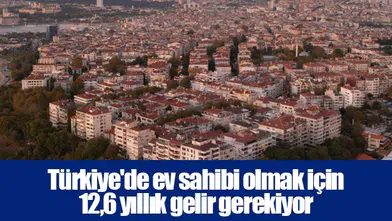 Türkiye'de ev sahibi olmak için 12,6 yıllık gelir gerekiyor