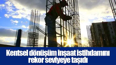 Kentsel dönüşüm inşaat istihdamını rekor seviyeye taşıdı