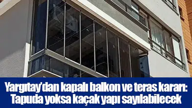 Yargıtay’dan kapalı balkon ve teras kararı: Tapuda yoksa kaçak yapı sayılabilecek