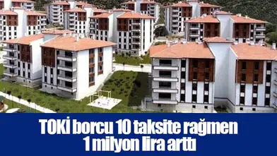 TOKİ borcu 10 taksite rağmen 1 milyon lira arttı