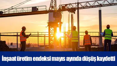 İnşaat üretim endeksi mayıs ayında düşüş kaydetti