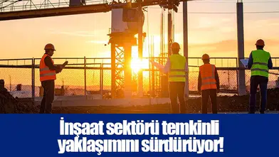İnşaat sektörü temkinli yaklaşımını sürdürüyor!
