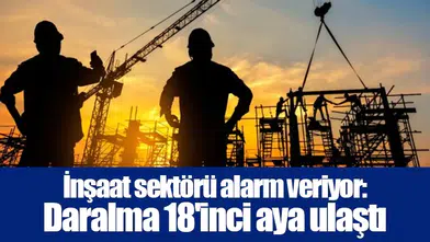 İnşaat sektörü alarm veriyor: Daralma 18'inci aya ulaştı