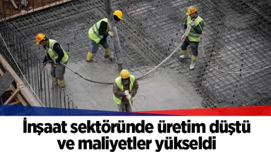İnşaat sektöründe üretim düştü ve maliyetler yükseldi