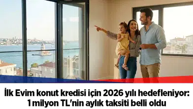 İlk Evim konut kredisi için 2026 yılı hedefleniyor: 1 milyon TL'nin aylık taksiti belli oldu