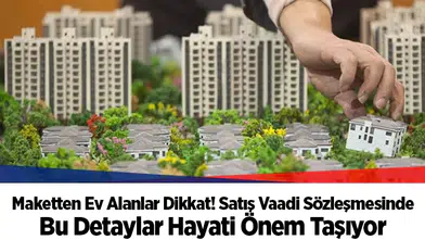 Maketten Ev Alanlar Dikkat! Satış Vaadi Sözleşmesinde Bu Detaylar Hayati Önem Taşıyor