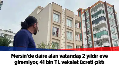 Mersin'de daire alan vatandaş 2 yıldır eve giremiyor, 41 bin TL vekalet ücreti çıktı