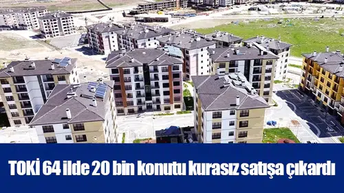 TOKİ 64 ilde 20 bin konutu kurasız satışa çıkardı