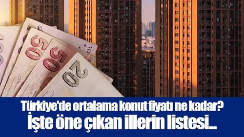 Türkiye'de ortalama konut fiyatı ne kadar? İşte öne çıkan illerin listesi...