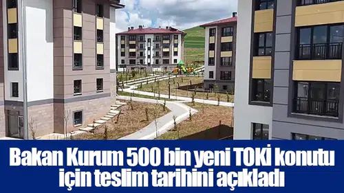 Bakan Kurum 500 bin yeni TOKİ konutu için teslim tarihini açıkladı