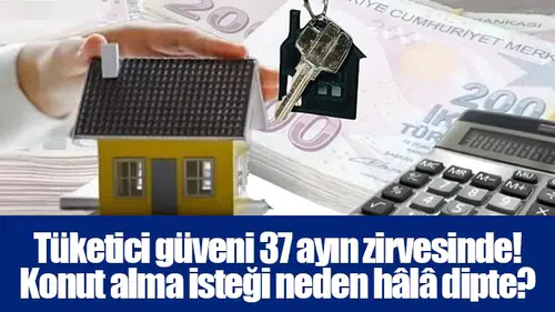 Tüketici güveni 37 ayın zirvesinde! Konut alma isteği neden hâlâ dipte?
