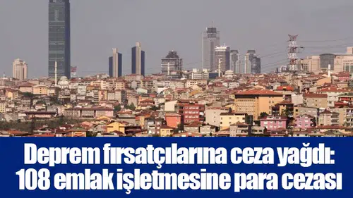 Deprem fırsatçılarına ceza yağdı: 108 emlak işletmesine para cezası