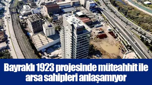 Bayraklı 1923 projesinde müteahhit ile arsa sahipleri anlaşamıyor