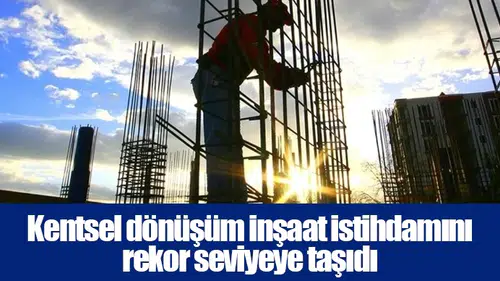 Kentsel dönüşüm inşaat istihdamını rekor seviyeye taşıdı