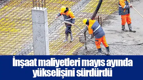 İnşaat maliyetleri mayıs ayında yükselişini sürdürdü