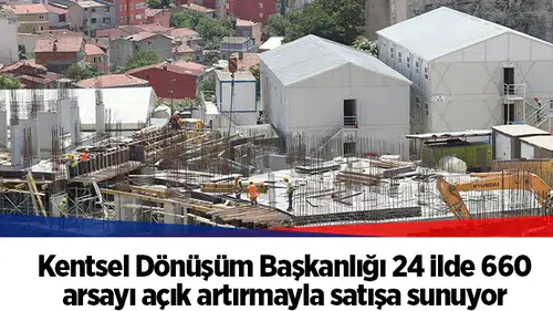 Kentsel Dönüşüm Başkanlığı 24 ilde 660 arsayı açık artırmayla satışa sunuyor
