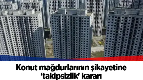 Konut mağdurlarının şikayetine 'takipsizlik' kararı
