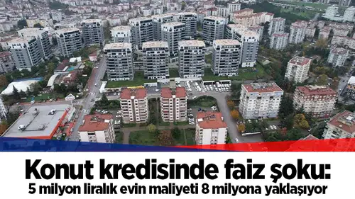Konut kredisinde faiz şoku: 5 milyon liralık evin maliyeti 8 milyona yaklaşıyor