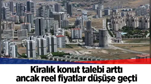 Kiralık konut talebi arttı ancak reel fiyatlar düşüşe geçti