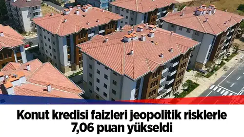 Konut kredisi faizleri jeopolitik risklerle 7,06 puan yükseldi