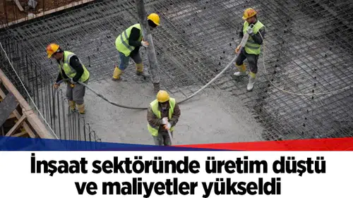 İnşaat sektöründe üretim düştü ve maliyetler yükseldi