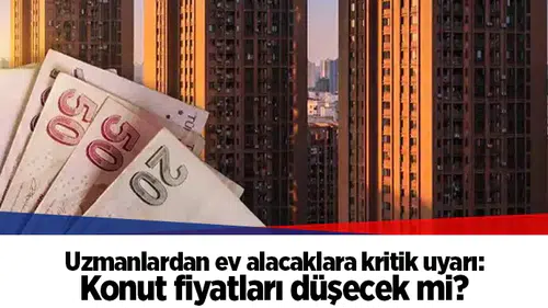 Uzmanlardan ev alacaklara kritik uyarı: Konut fiyatları düşecek mi?